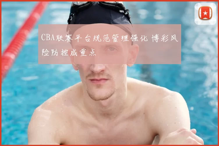 CBA联赛平台规范管理强化 博彩风险防控成重点