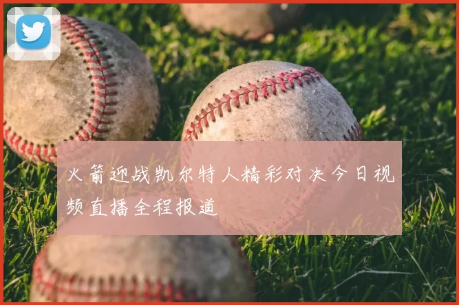 火箭迎战凯尔特人精彩对决今日视频直播全程报道