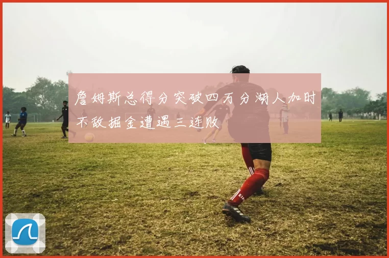 詹姆斯总得分突破四万分湖人加时不敌掘金遭遇三连败