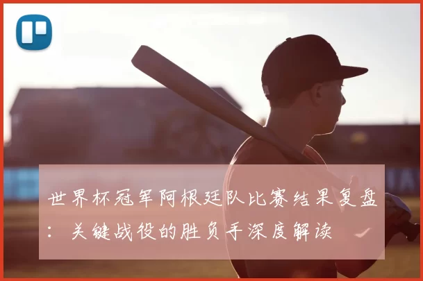 世界杯冠军阿根廷队比赛结果复盘：关键战役的胜负手深度解读
