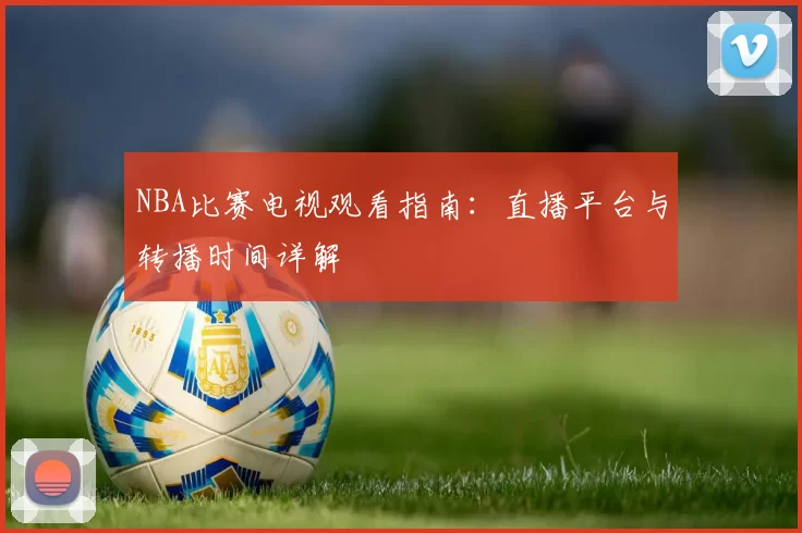 NBA比赛电视观看指南:直播平台与转播时间详解