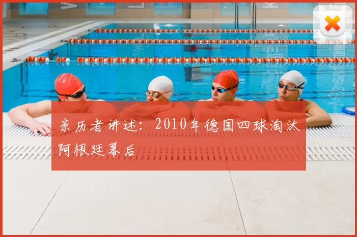 亲历者讲述：2010年德国四球淘汰阿根廷幕后