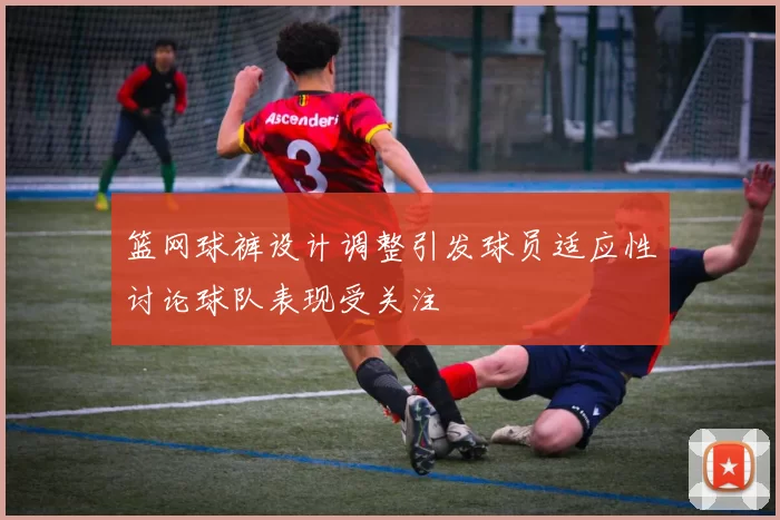 篮网球裤设计调整引发球员适应性讨论球队表现受关注