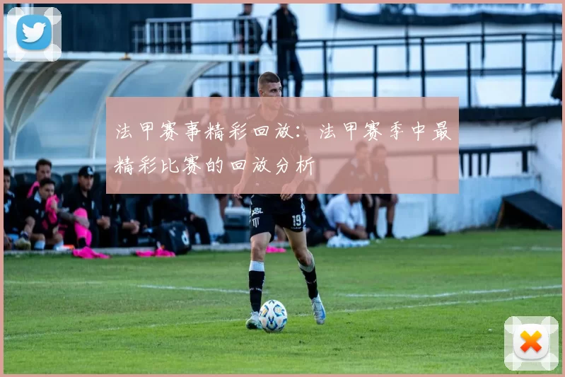 法甲赛事精彩回放：法甲赛季中最精彩比赛的回放分析