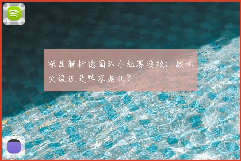 深度解析德国队小组赛溃败:战术失误还是阵容老化?
