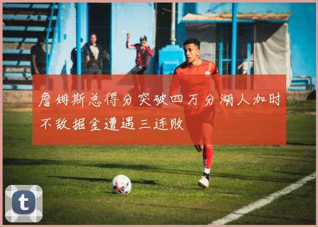 詹姆斯总得分突破四万分湖人加时不敌掘金遭遇三连败