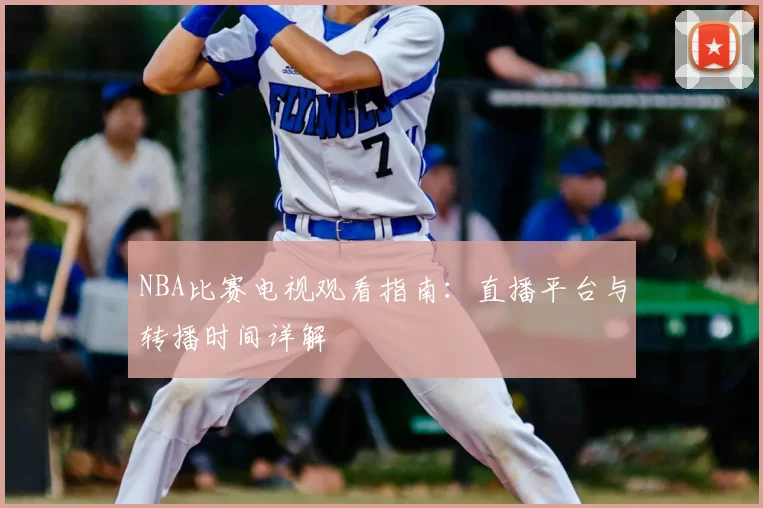 NBA比赛电视观看指南:直播平台与转播时间详解