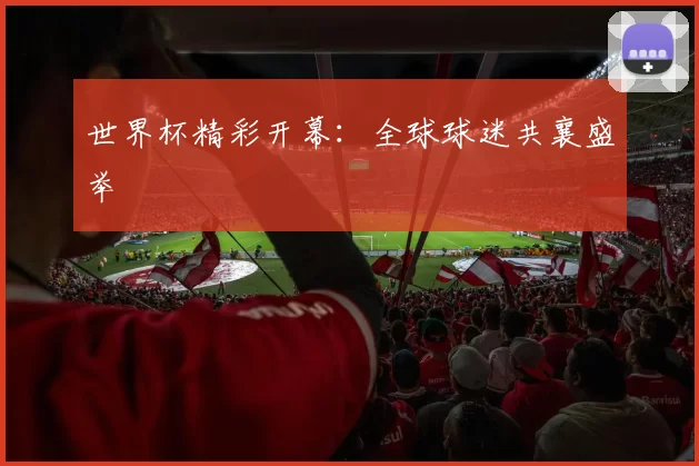 世界杯精彩开幕:全球球迷共襄盛举