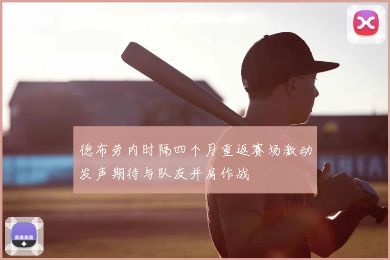 德布劳内时隔四个月重返赛场激动发声期待与队友并肩作战