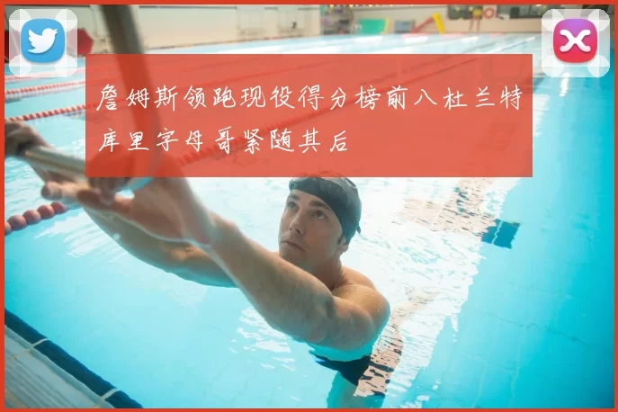 詹姆斯领跑现役得分榜前八杜兰特库里字母哥紧随其后