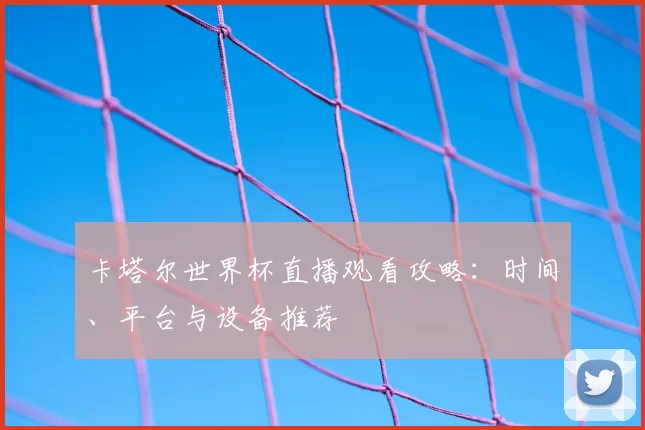卡塔尔世界杯直播观看攻略:时间、平台与设备推荐