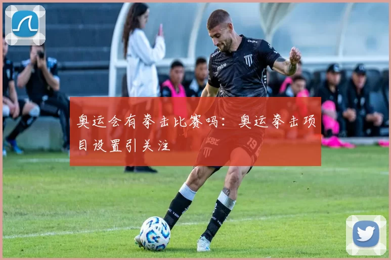 奥运会有拳击比赛吗：奥运拳击项目设置引关注