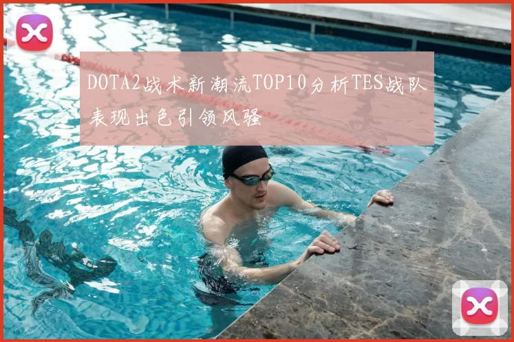 DOTA2战术新潮流TOP10分析TES战队表现出色引领风骚