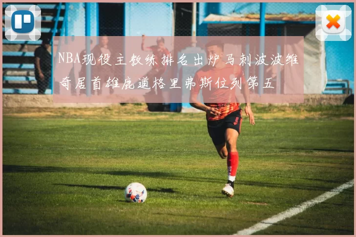 NBA现役主教练排名出炉马刺波波维奇居首雄鹿道格里弗斯位列第五
