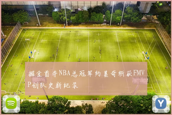 掘金首夺NBA总冠军约基奇斩获FMVP创队史新纪录