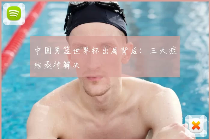 中国男篮世界杯出局背后:三大症结亟待解决