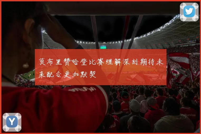 莫布里赞哈登比赛理解深刻期待未来配合更加默契