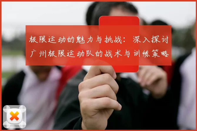 极限运动的魅力与挑战：深入探讨广州极限运动队的战术与训练策略