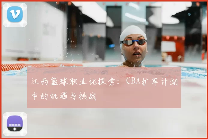 江西篮球职业化探索:CBA扩军计划中的机遇与挑战