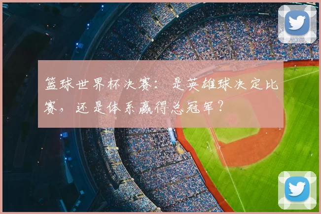篮球世界杯决赛:是英雄球决定比赛,还是体系赢得总冠军?