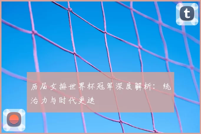 历届女排世界杯冠军深度解析:统治力与时代更迭