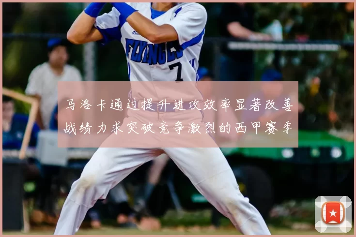 马洛卡通过提升进攻效率显著改善战绩力求突破竞争激烈的西甲赛季