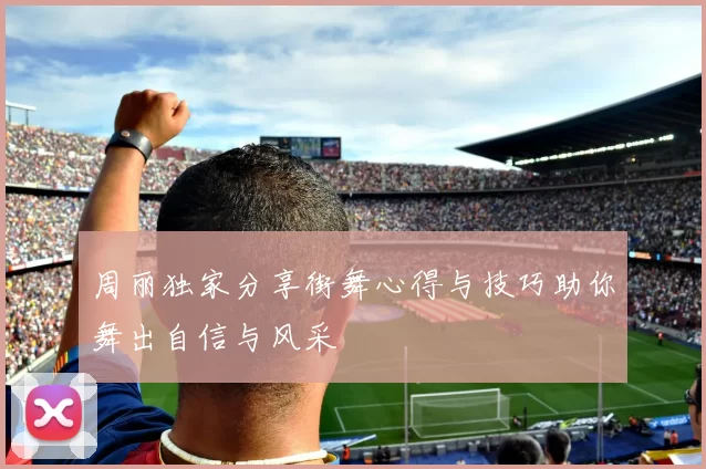 周丽独家分享街舞心得与技巧助你舞出自信与风采