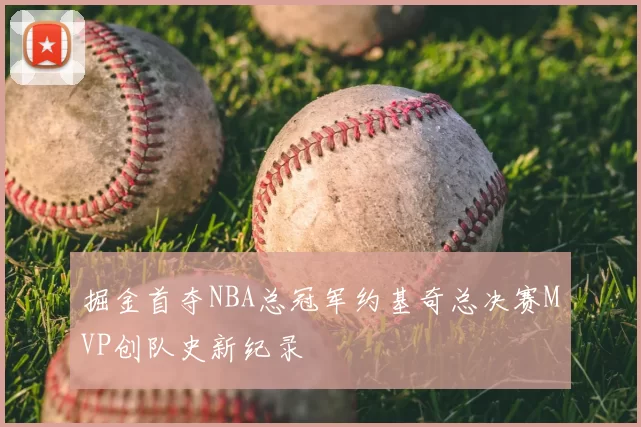 掘金首夺NBA总冠军约基奇总决赛MVP创队史新纪录