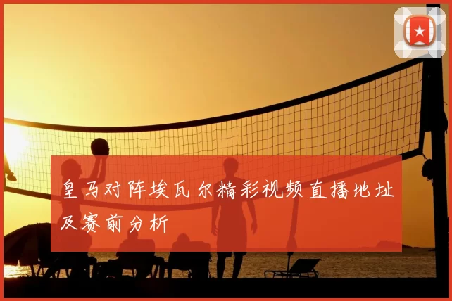 皇马对阵埃瓦尔精彩视频直播地址及赛前分析