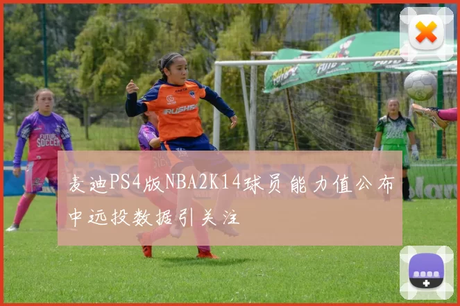 麦迪PS4版NBA2K14球员能力值公布中远投数据引关注
