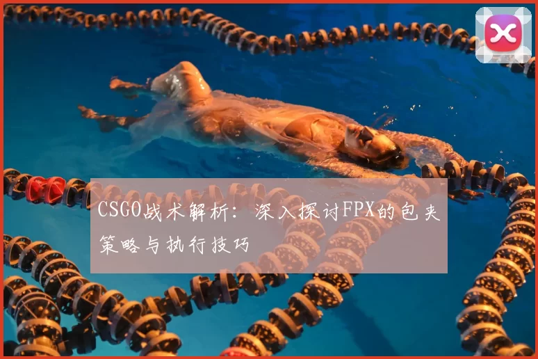CSGO战术解析:深入探讨FPX的包夹策略与执行技巧