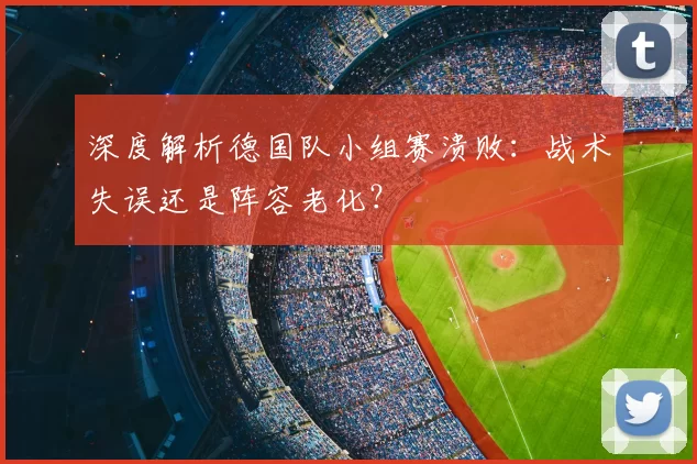 深度解析德国队小组赛溃败:战术失误还是阵容老化?