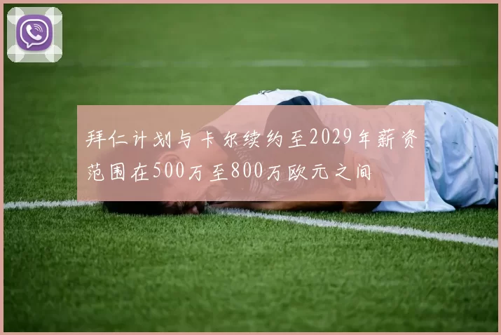 拜仁计划与卡尔续约至2029年薪资范围在500万至800万欧元之间