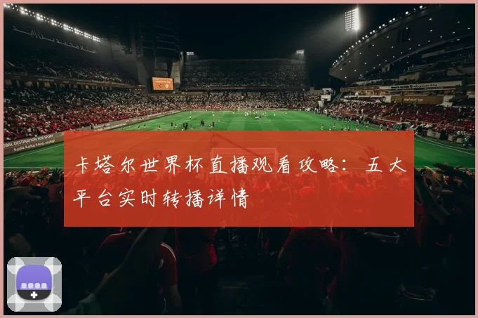 卡塔尔世界杯直播观看攻略：五大平台实时转播详情