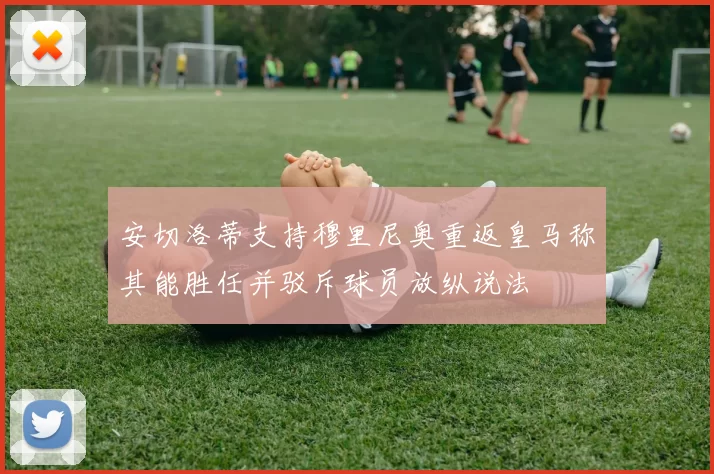 安切洛蒂支持穆里尼奥重返皇马称其能胜任并驳斥球员放纵说法