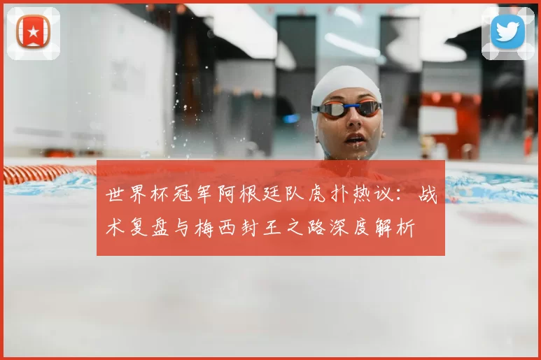 世界杯冠军阿根廷队虎扑热议：战术复盘与梅西封王之路深度解析