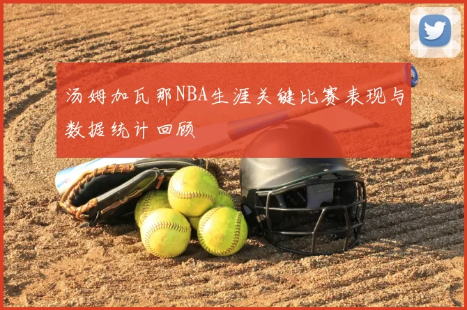 汤姆加瓦那NBA生涯关键比赛表现与数据统计回顾