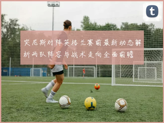 突尼斯对阵英格兰赛前最新动态解析两队阵容与战术走向全面前瞻