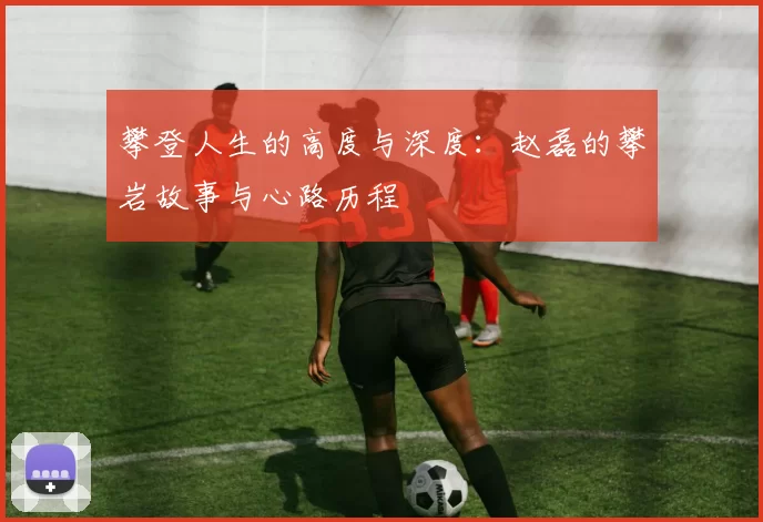 攀登人生的高度与深度：赵磊的攀岩故事与心路历程