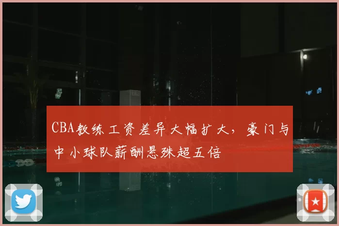 CBA教练工资差异大幅扩大，豪门与中小球队薪酬悬殊超五倍