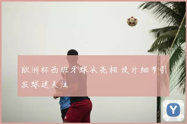 欧洲杯西班牙球衣亮相 设计细节引发球迷关注