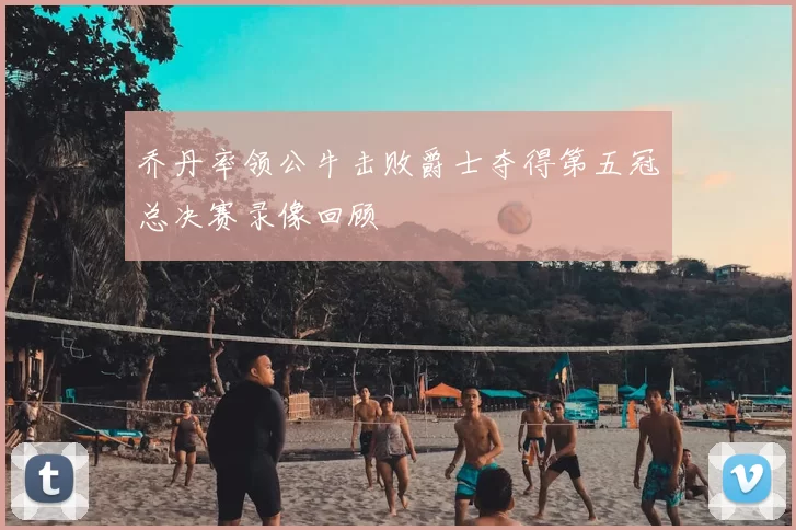 乔丹率领公牛击败爵士夺得第五冠总决赛录像回顾