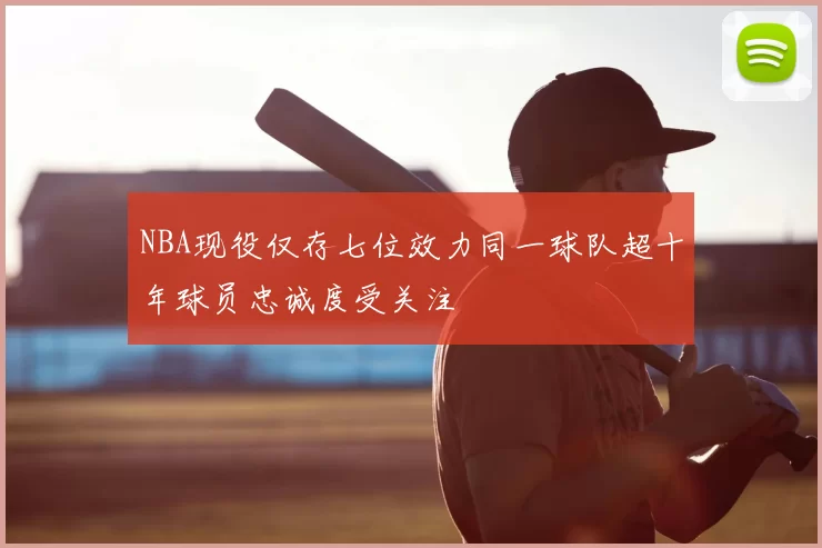 NBA现役仅存七位效力同一球队超十年球员忠诚度受关注