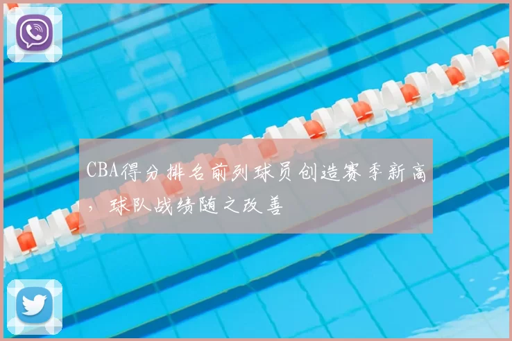 CBA得分排名前列球员创造赛季新高,球队战绩随之改善