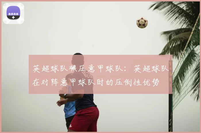 英超球队碾压意甲球队:英超球队在对阵意甲球队时的压倒性优势