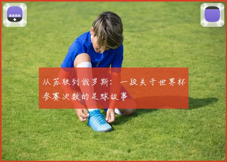 从苏联到俄罗斯：一段关于世界杯参赛次数的足球故事