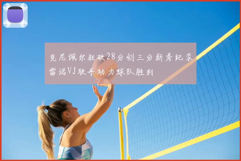 克尼佩尔狂砍28分创三分新秀纪录雷诺VJ联手助力球队胜利