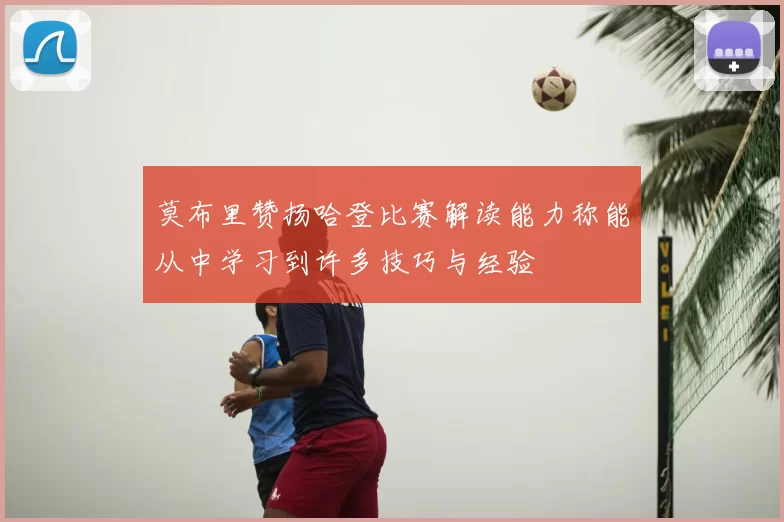 莫布里赞扬哈登比赛解读能力称能从中学习到许多技巧与经验