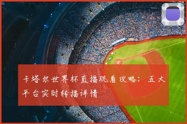 卡塔尔世界杯直播观看攻略：五大平台实时转播详情