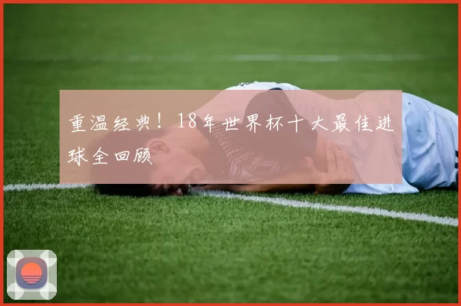 重温经典!18年世界杯十大最佳进球全回顾